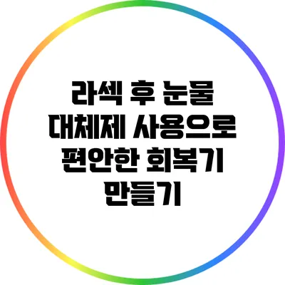 라섹 후 눈물 대체제 사용으로 편안한 회복기 만들기