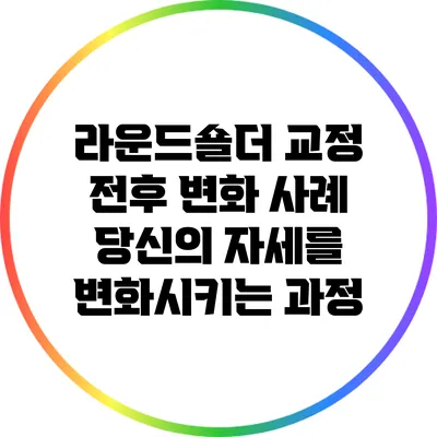 라운드숄더 교정 전후 변화 사례: 당신의 자세를 변화시키는 과정