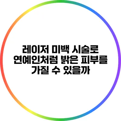 레이저 미백 시술로 연예인처럼 밝은 피부를 가질 수 있을까?