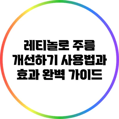 레티놀로 주름 개선하기: 사용법과 효과 완벽 가이드