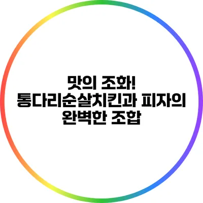 맛의 조화! 통다리순살치킨과 피자의 완벽한 조합