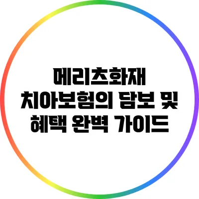 메리츠화재 치아보험의 담보 및 혜택 완벽 가이드