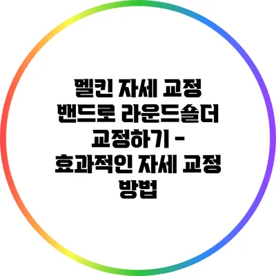 멜킨 자세 교정 밴드로 라운드숄더 교정하기 - 효과적인 자세 교정 방법