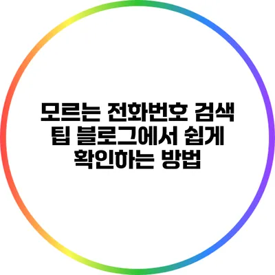 모르는 전화번호 검색 팁: 블로그에서 쉽게 확인하는 방법