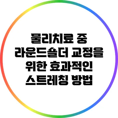 물리치료 중 라운드숄더 교정을 위한 효과적인 스트레칭 방법
