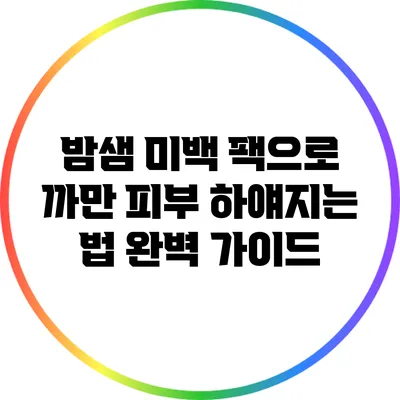 밤샘 미백 팩으로 까만 피부 하얘지는 법: 완벽 가이드