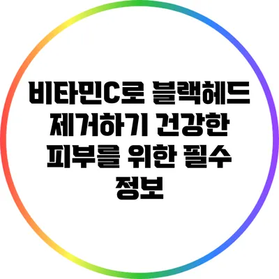 비타민C로 블랙헤드 제거하기: 건강한 피부를 위한 필수 정보