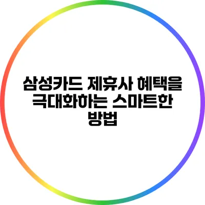 삼성카드 제휴사 혜택을 극대화하는 스마트한 방법