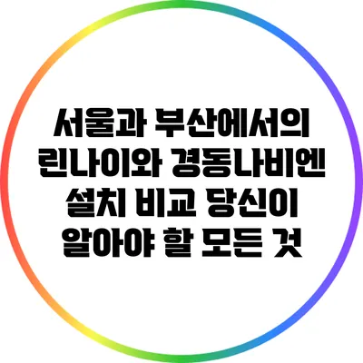 서울과 부산에서의 린나이와 경동나비엔 설치 비교: 당신이 알아야 할 모든 것