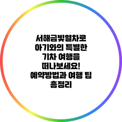 서해금빛열차로 아기와의 특별한 기차 여행을 떠나보세요! 예약방법과 여행 팁 총정리