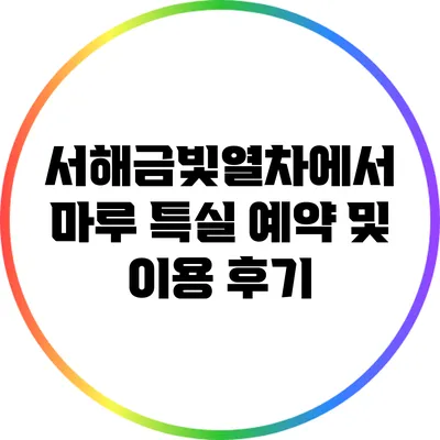 서해금빛열차에서 마루 특실 예약 및 이용 후기