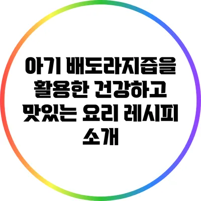 아기 배도라지즙을 활용한 건강하고 맛있는 요리 레시피 소개