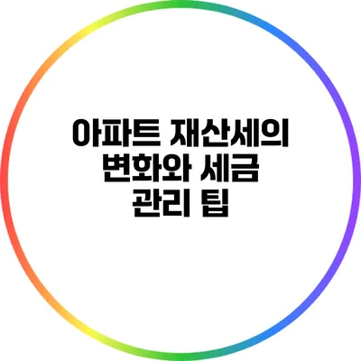 아파트 재산세의 변화와 세금 관리 팁