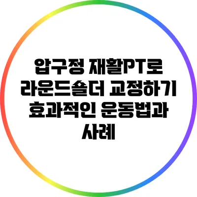 압구정 재활PT로 라운드숄더 교정하기: 효과적인 운동법과 사례