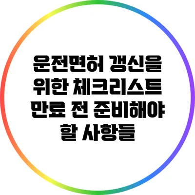 운전면허 갱신을 위한 체크리스트: 만료 전 준비해야 할 사항들