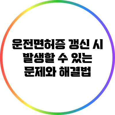 운전면허증 갱신 시 발생할 수 있는 문제와 해결법