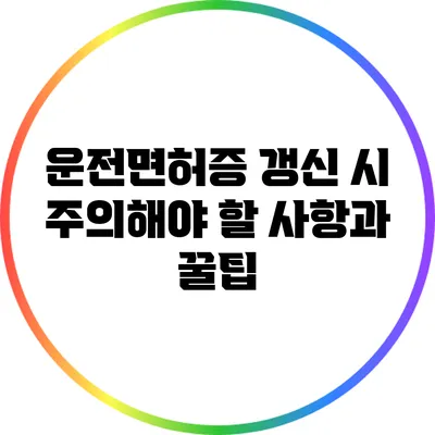 운전면허증 갱신 시 주의해야 할 사항과 꿀팁