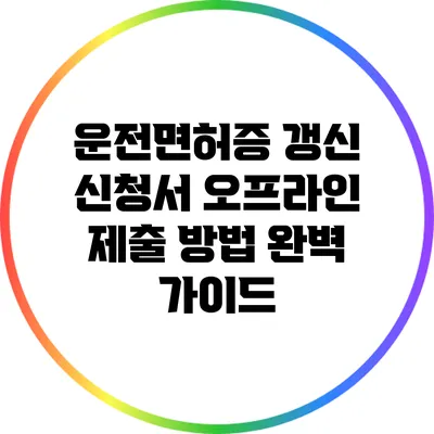 운전면허증 갱신 신청서 오프라인 제출 방법 완벽 가이드