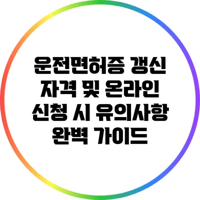 운전면허증 갱신 자격 및 온라인 신청 시 유의사항 완벽 가이드