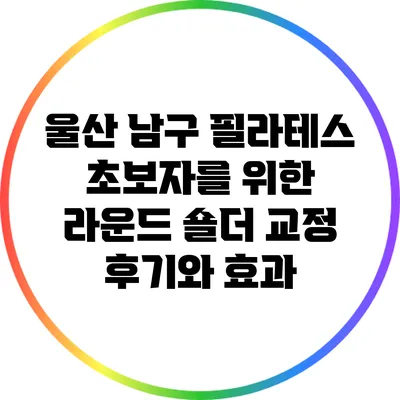 울산 남구 필라테스: 초보자를 위한 라운드 숄더 교정 후기와 효과