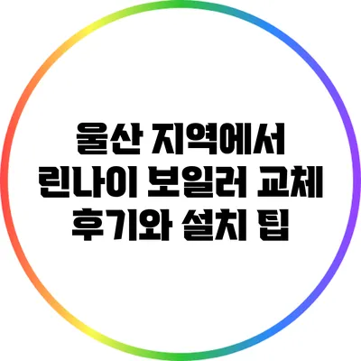 울산 지역에서 린나이 보일러 교체 후기와 설치 팁