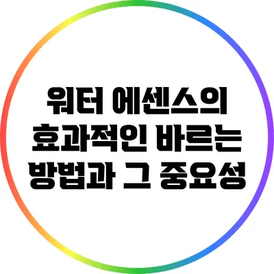 워터 에센스의 효과적인 바르는 방법과 그 중요성