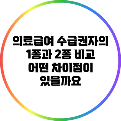 의료급여 수급권자의 1종과 2종 비교: 어떤 차이점이 있을까요?