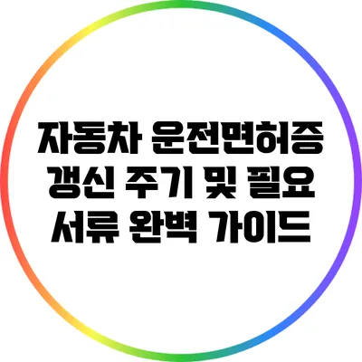 자동차 운전면허증 갱신 주기 및 필요 서류 완벽 가이드