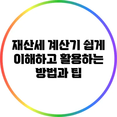 재산세 계산기: 쉽게 이해하고 활용하는 방법과 팁