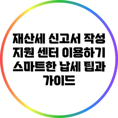 재산세 신고서 작성 지원 센터 이용하기: 스마트한 납세 팁과 가이드