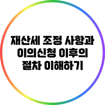 재산세 조정 사항과 이의신청 이후의 절차 이해하기