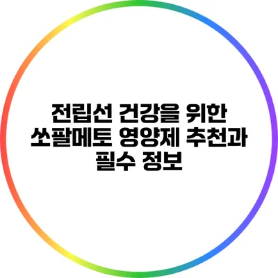 전립선 건강을 위한 쏘팔메토 영양제 추천과 필수 정보