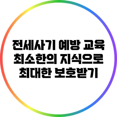 전세사기 예방 교육: 최소한의 지식으로 최대한 보호받기