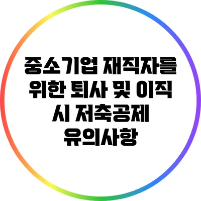 중소기업 재직자를 위한 퇴사 및 이직 시 저축공제 유의사항