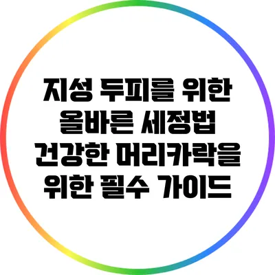 지성 두피를 위한 올바른 세정법: 건강한 머리카락을 위한 필수 가이드