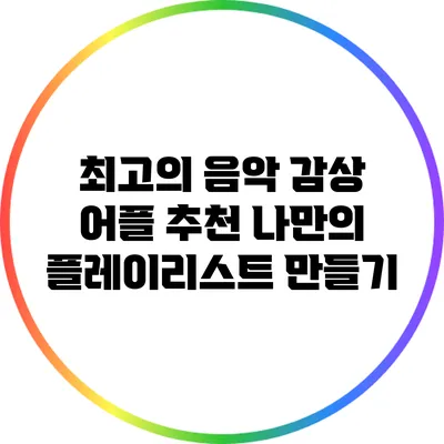 최고의 음악 감상 어플 추천: 나만의 플레이리스트 만들기