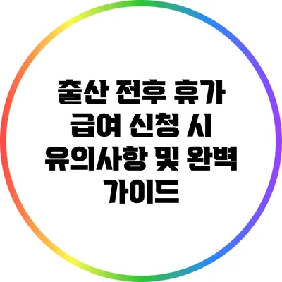 출산 전후 휴가 급여 신청 시 유의사항 및 완벽 가이드