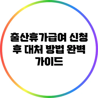 출산휴가급여 신청 후 대처 방법 완벽 가이드