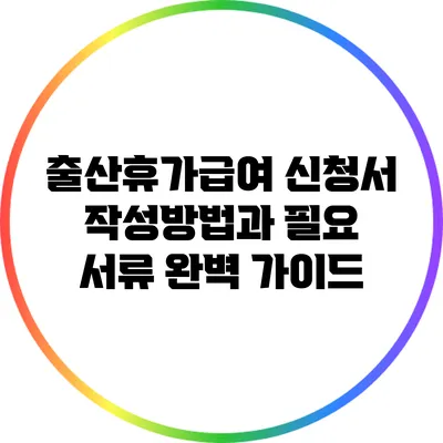 출산휴가급여 신청서 작성방법과 필요 서류 완벽 가이드
