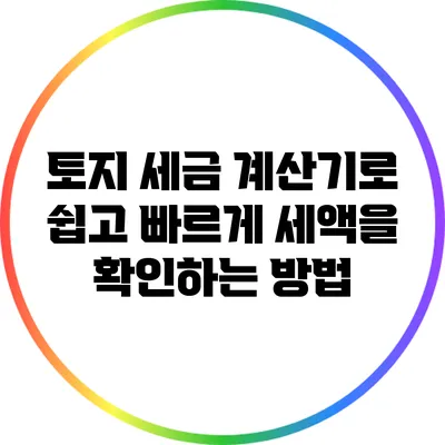 토지 세금 계산기로 쉽고 빠르게 세액을 확인하는 방법