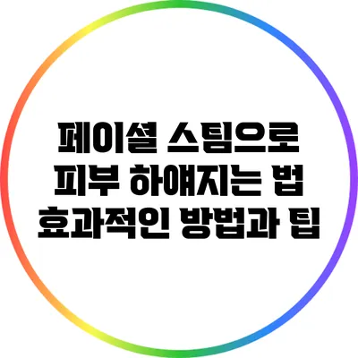 페이셜 스팀으로 피부 하얘지는 법: 효과적인 방법과 팁