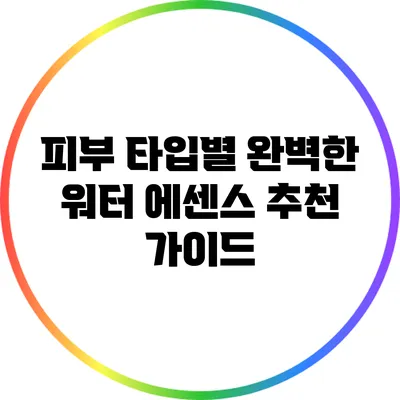 피부 타입별 완벽한 워터 에센스 추천 가이드