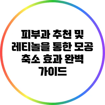 피부과 추천 및 레티놀을 통한 모공 축소 효과 완벽 가이드