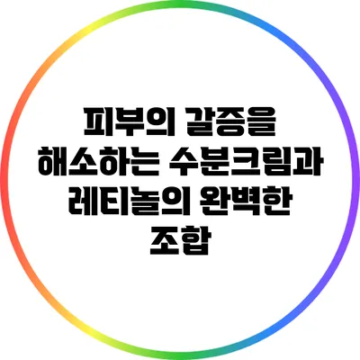 피부의 갈증을 해소하는 수분크림과 레티놀의 완벽한 조합