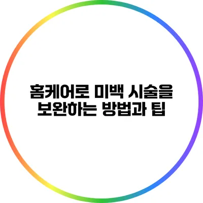 홈케어로 미백 시술을 보완하는 방법과 팁