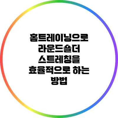 홈트레이닝으로 라운드숄더 스트레칭을 효율적으로 하는 방법