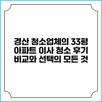 경산 청소업체의 33평 아파트 이사 청소 후기: 비교와 선택의 모든 것