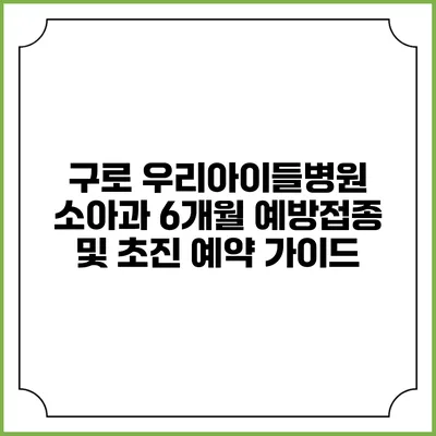 구로 우리아이들병원 소아과 6개월 예방접종 및 초진 예약 가이드