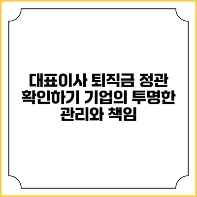 대표이사 퇴직금 정관 확인하기: 기업의 투명한 관리와 책임