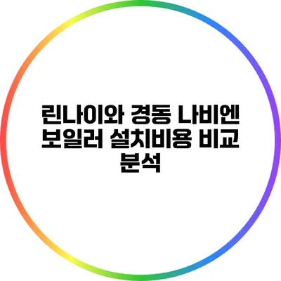린나이와 경동 나비엔 보일러 설치비용 비교 분석